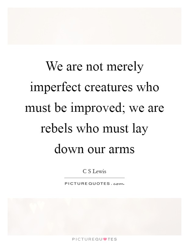 We are not merely imperfect creatures who must be improved; we are rebels who must lay down our arms Picture Quote #1