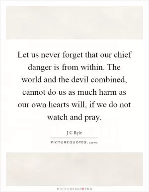 Let us never forget that our chief danger is from within. The world and the devil combined, cannot do us as much harm as our own hearts will, if we do not watch and pray Picture Quote #1