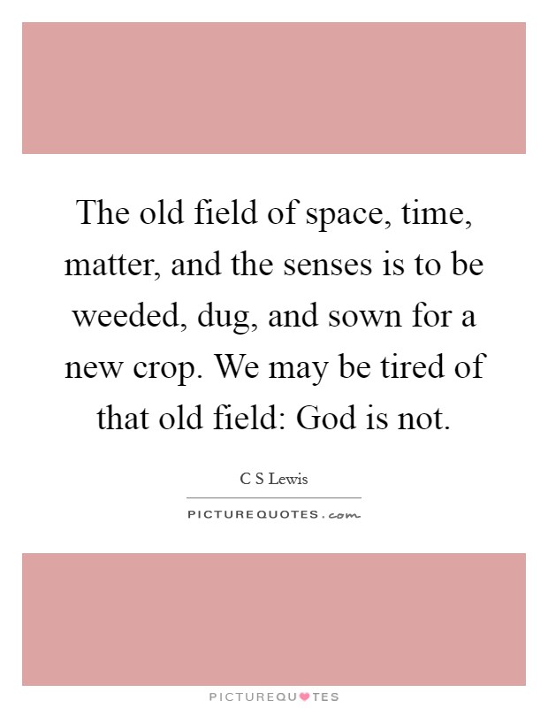 The old field of space, time, matter, and the senses is to be weeded, dug, and sown for a new crop. We may be tired of that old field: God is not Picture Quote #1