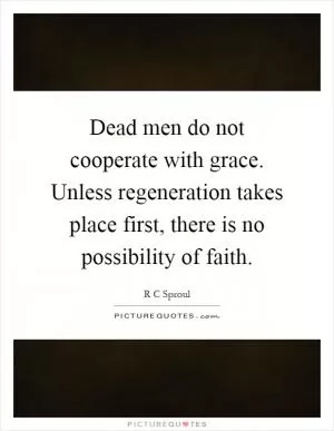 Dead men do not cooperate with grace. Unless regeneration takes place first, there is no possibility of faith Picture Quote #1