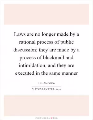 Laws are no longer made by a rational process of public discussion; they are made by a process of blackmail and intimidation, and they are executed in the same manner Picture Quote #1
