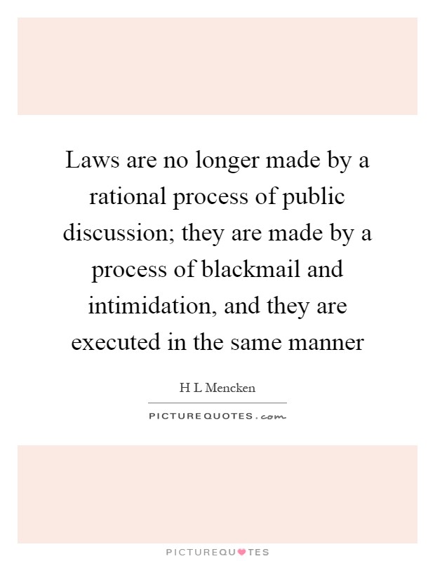 Laws are no longer made by a rational process of public discussion; they are made by a process of blackmail and intimidation, and they are executed in the same manner Picture Quote #1