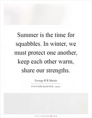 Summer is the time for squabbles. In winter, we must protect one another, keep each other warm, share our strengths Picture Quote #1