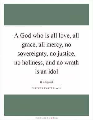 A God who is all love, all grace, all mercy, no sovereignty, no justice, no holiness, and no wrath is an idol Picture Quote #1