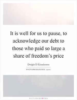 It is well for us to pause, to acknowledge our debt to those who paid so large a share of freedom’s price Picture Quote #1