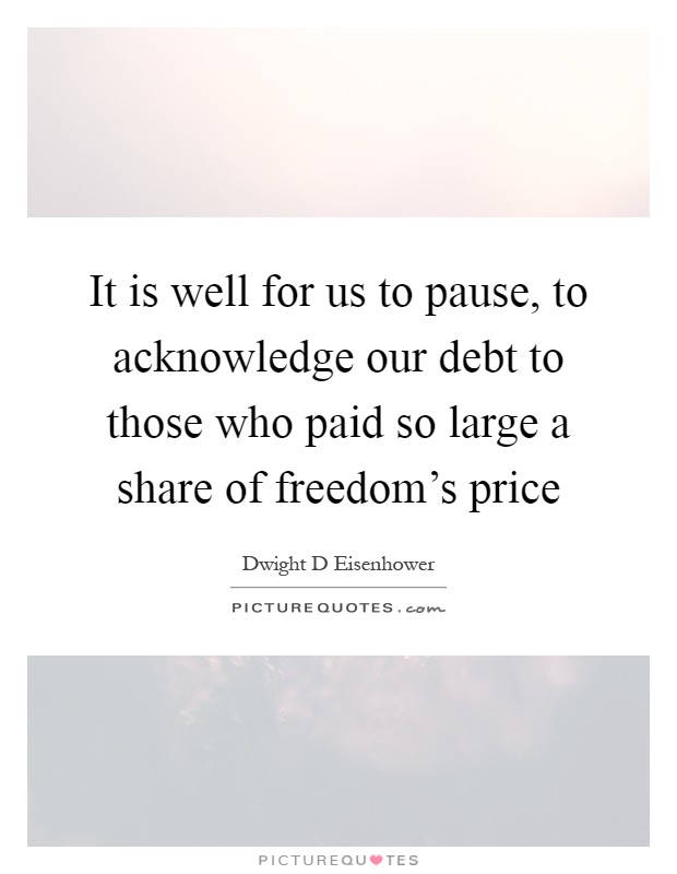 It is well for us to pause, to acknowledge our debt to those who paid so large a share of freedom's price Picture Quote #1
