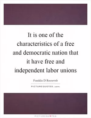 It is one of the characteristics of a free and democratic nation that it have free and independent labor unions Picture Quote #1