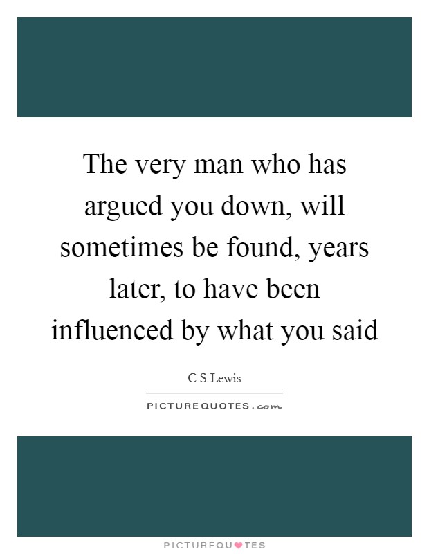 The very man who has argued you down, will sometimes be found, years later, to have been influenced by what you said Picture Quote #1