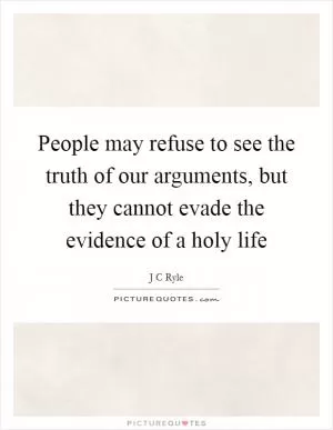 People may refuse to see the truth of our arguments, but they cannot evade the evidence of a holy life Picture Quote #1