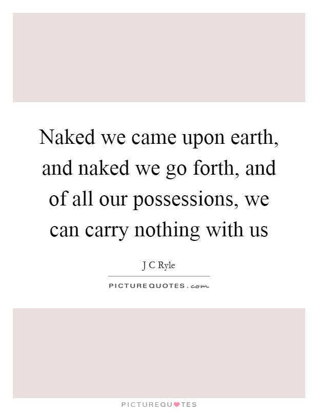 Naked we came upon earth, and naked we go forth, and of all our possessions, we can carry nothing with us Picture Quote #1