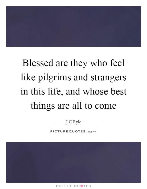 Blessed are they who feel like pilgrims and strangers in this life, and whose best things are all to come Picture Quote #1