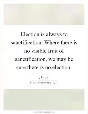 Election is always to sanctification. Where there is no visible fruit of sanctification, we may be sure there is no election Picture Quote #1