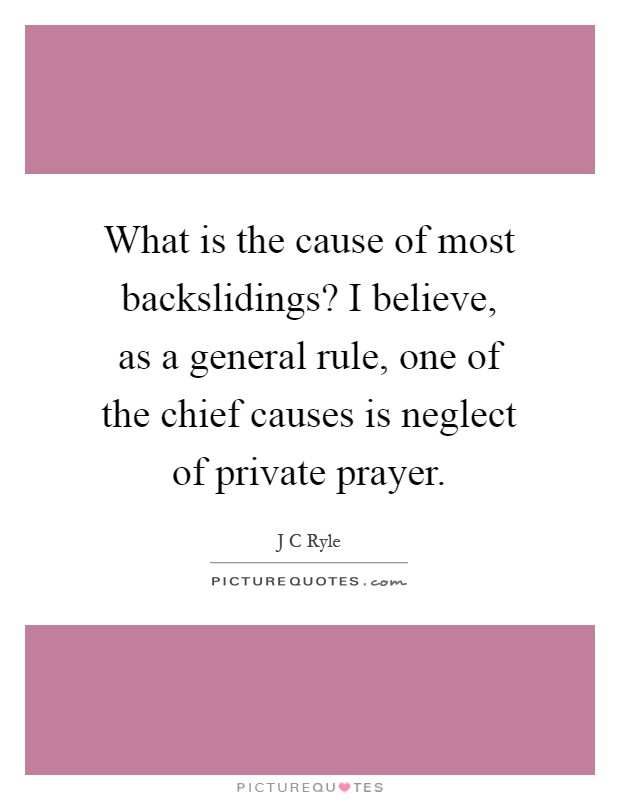 What is the cause of most backslidings? I believe, as a general rule, one of the chief causes is neglect of private prayer Picture Quote #1