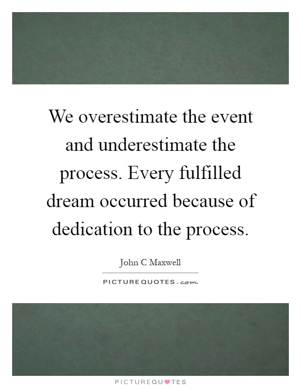 We overestimate the event and underestimate the process. Every fulfilled dream occurred because of dedication to the process Picture Quote #1