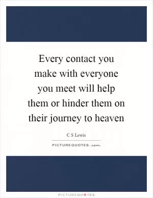 Every contact you make with everyone you meet will help them or hinder them on their journey to heaven Picture Quote #1