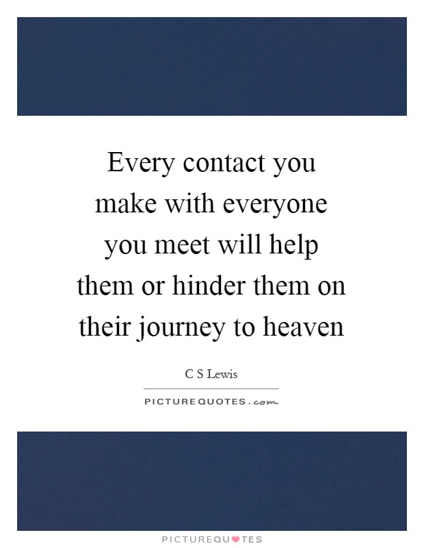 Every contact you make with everyone you meet will help them or hinder them on their journey to heaven Picture Quote #1
