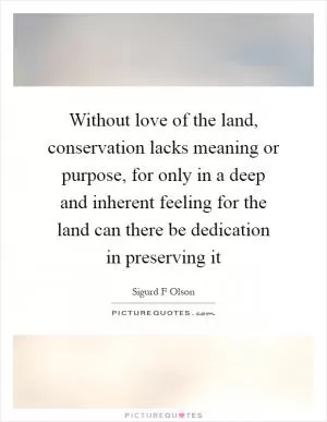 Without love of the land, conservation lacks meaning or purpose, for only in a deep and inherent feeling for the land can there be dedication in preserving it Picture Quote #1