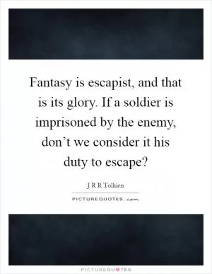 Fantasy is escapist, and that is its glory. If a soldier is imprisoned by the enemy, don’t we consider it his duty to escape? Picture Quote #1