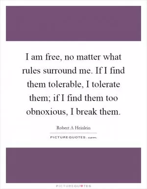 I am free, no matter what rules surround me. If I find them tolerable, I tolerate them; if I find them too obnoxious, I break them Picture Quote #1