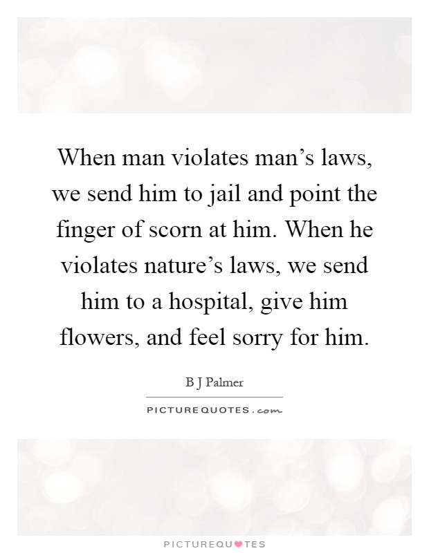 When man violates man's laws, we send him to jail and point the finger of scorn at him. When he violates nature's laws, we send him to a hospital, give him flowers, and feel sorry for him Picture Quote #1