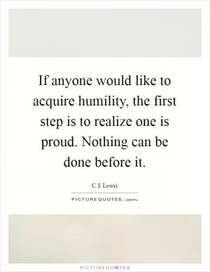 If anyone would like to acquire humility, the first step is to realize one is proud. Nothing can be done before it Picture Quote #1