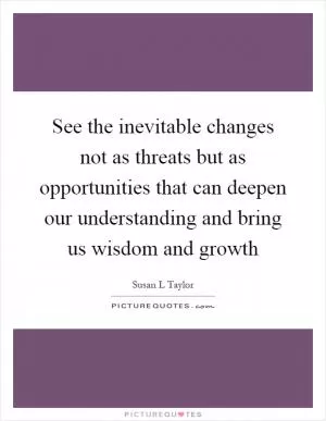 See the inevitable changes not as threats but as opportunities that can deepen our understanding and bring us wisdom and growth Picture Quote #1