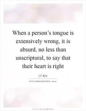 When a person’s tongue is extensively wrong, it is absurd, no less than unscriptural, to say that their heart is right Picture Quote #1