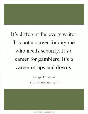 It’s different for every writer. It’s not a career for anyone who needs security. It’s a career for gamblers. It’s a career of ups and downs Picture Quote #1