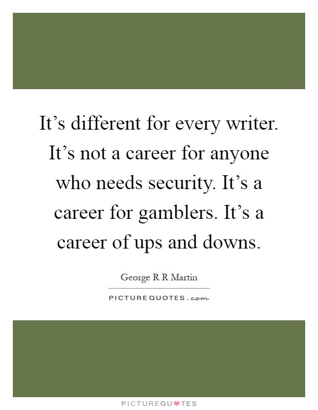 It's different for every writer. It's not a career for anyone who needs security. It's a career for gamblers. It's a career of ups and downs Picture Quote #1