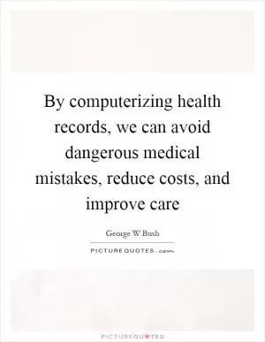 By computerizing health records, we can avoid dangerous medical mistakes, reduce costs, and improve care Picture Quote #1