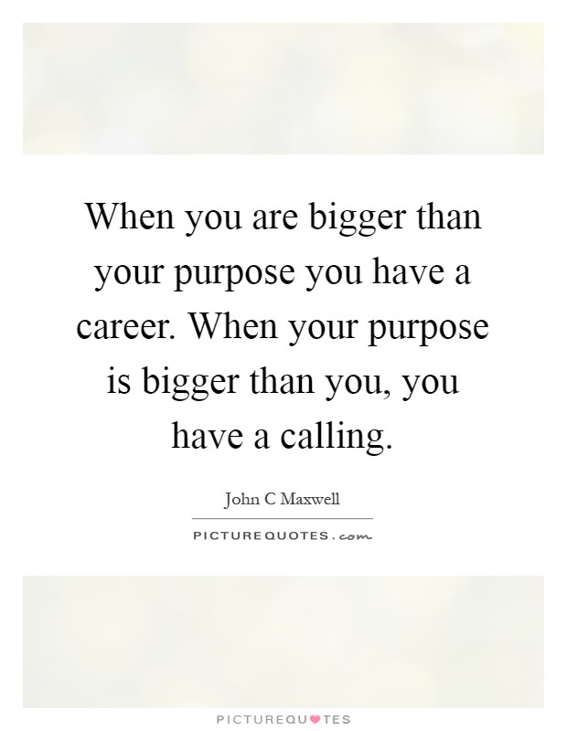 When you are bigger than your purpose you have a career. When your purpose is bigger than you, you have a calling Picture Quote #1