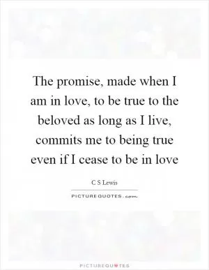The promise, made when I am in love, to be true to the beloved as long as I live, commits me to being true even if I cease to be in love Picture Quote #1