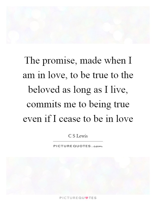 The promise, made when I am in love, to be true to the beloved as long as I live, commits me to being true even if I cease to be in love Picture Quote #1