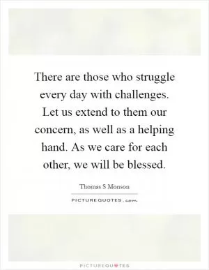 There are those who struggle every day with challenges. Let us extend to them our concern, as well as a helping hand. As we care for each other, we will be blessed Picture Quote #1