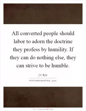 All converted people should labor to adorn the doctrine they profess by humility. If they can do nothing else, they can strive to be humble Picture Quote #1