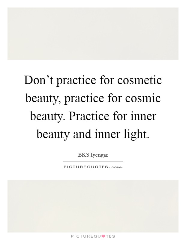 Don't practice for cosmetic beauty, practice for cosmic beauty. Practice for inner beauty and inner light Picture Quote #1