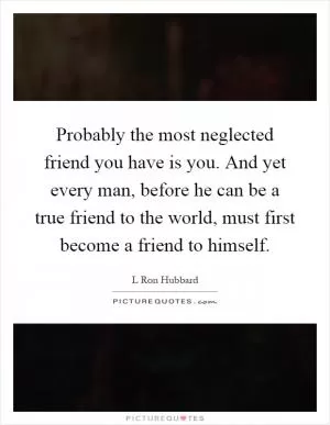 Probably the most neglected friend you have is you. And yet every man, before he can be a true friend to the world, must first become a friend to himself Picture Quote #1