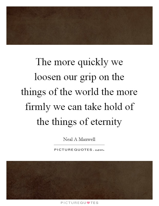 The more quickly we loosen our grip on the things of the world the more firmly we can take hold of the things of eternity Picture Quote #1