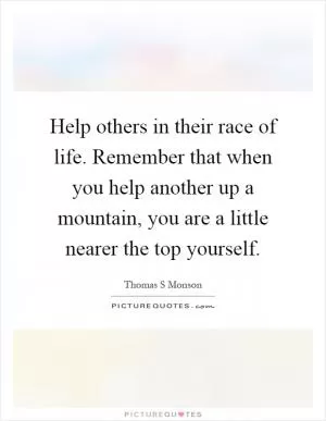 Help others in their race of life. Remember that when you help another up a mountain, you are a little nearer the top yourself Picture Quote #1