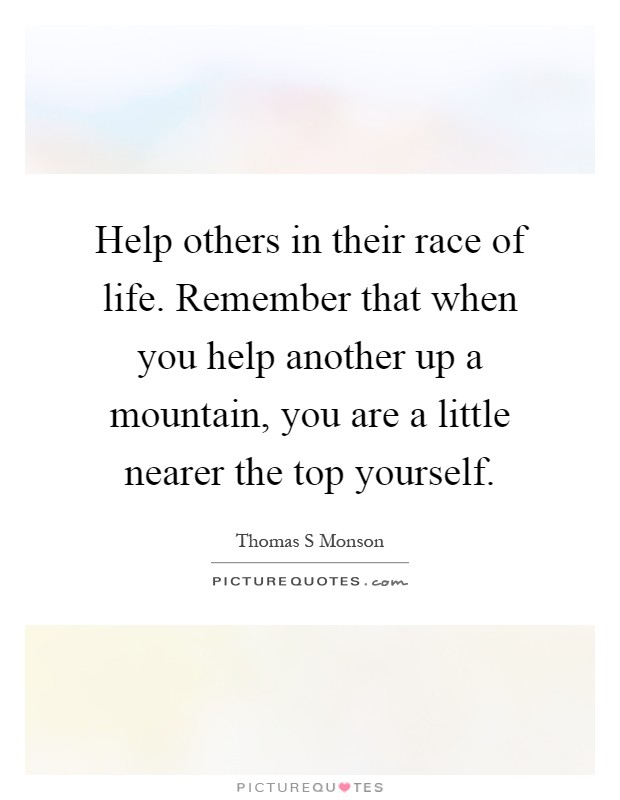 Help others in their race of life. Remember that when you help another up a mountain, you are a little nearer the top yourself Picture Quote #1