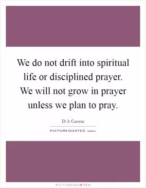 We do not drift into spiritual life or disciplined prayer. We will not grow in prayer unless we plan to pray Picture Quote #1