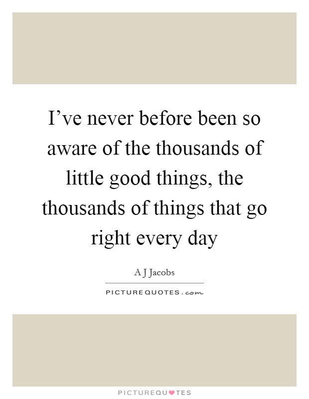 I've never before been so aware of the thousands of little good things, the thousands of things that go right every day Picture Quote #1