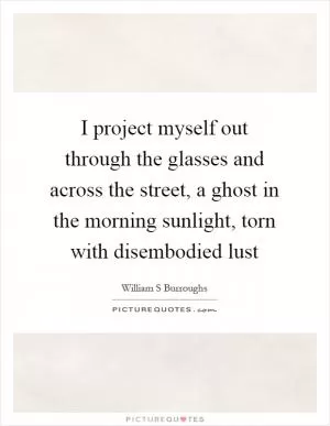 I project myself out through the glasses and across the street, a ghost in the morning sunlight, torn with disembodied lust Picture Quote #1