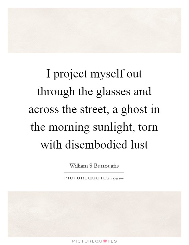 I project myself out through the glasses and across the street, a ghost in the morning sunlight, torn with disembodied lust Picture Quote #1