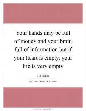 Your hands may be full of money and your brain full of information but if your heart is empty, your life is very empty Picture Quote #1