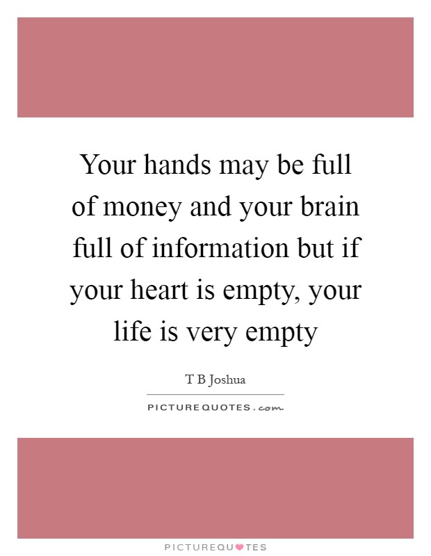 Your hands may be full of money and your brain full of information but if your heart is empty, your life is very empty Picture Quote #1