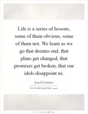Life is a series of lessons, some of them obvious, some of them not. We learn as we go that dreams end, that plans get changed, that promises get broken, that our idols disappoint us Picture Quote #1