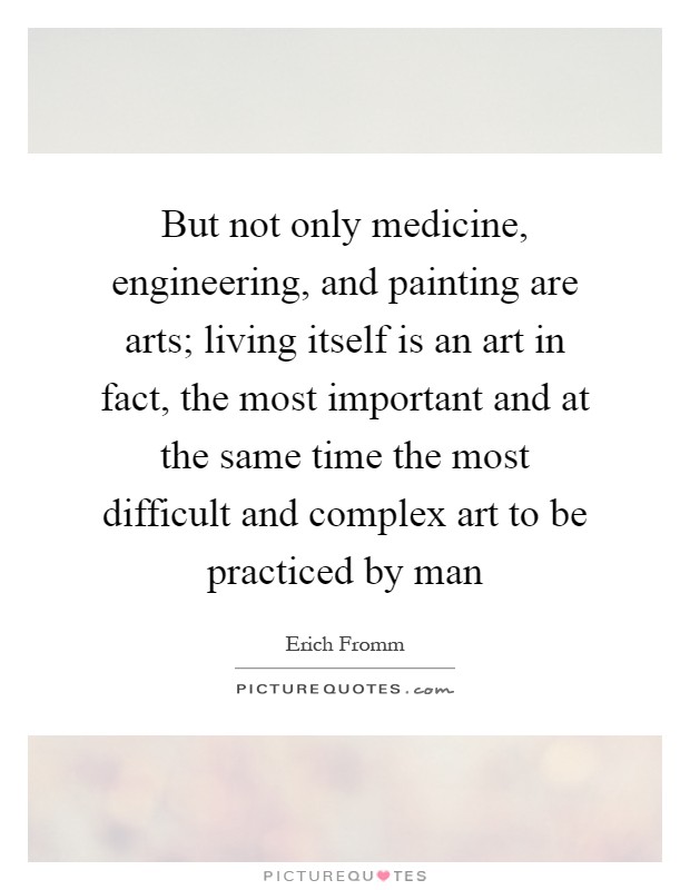 But not only medicine, engineering, and painting are arts; living itself is an art in fact, the most important and at the same time the most difficult and complex art to be practiced by man Picture Quote #1