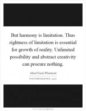 But harmony is limitation. Thus rightness of limitation is essential for growth of reality. Unlimited possibility and abstract creativity can procure nothing Picture Quote #1