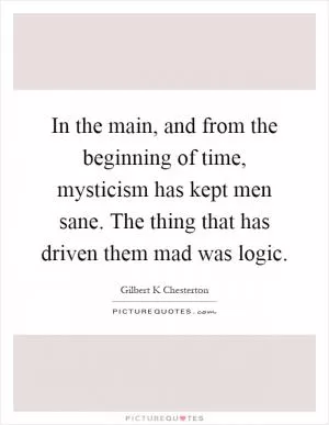 In the main, and from the beginning of time, mysticism has kept men sane. The thing that has driven them mad was logic Picture Quote #1